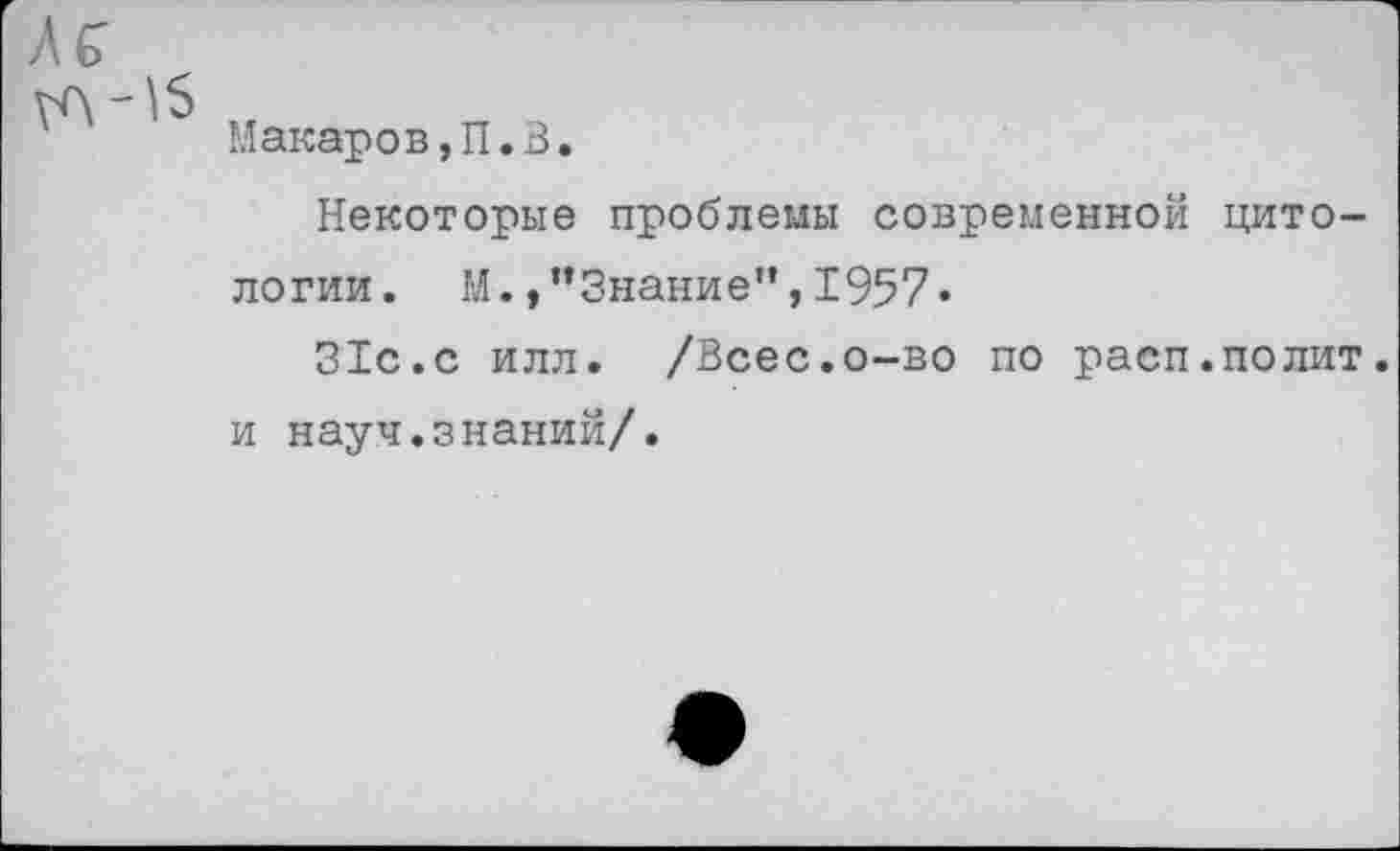 ﻿Лб
уЛ -^5
Макаров,П.В.
Некоторые проблемы современной цитологии. М.»"Знание”,1957»
31с.с илл. /Всес.о-во по расп.полит, и науч.знаний/.